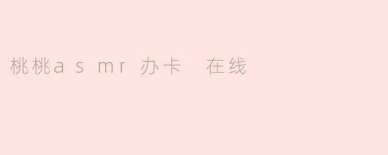 桃桃ASMR办卡在线是什么？如何参与？